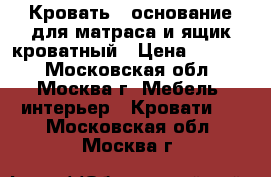 Кровать - основание для матраса и ящик кроватный › Цена ­ 1 800 - Московская обл., Москва г. Мебель, интерьер » Кровати   . Московская обл.,Москва г.